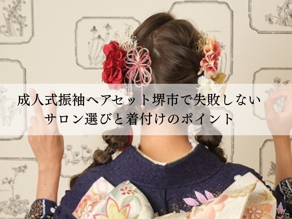 成人式振袖ヘアセット堺市で失敗しないサロン選びと着付けのポイント